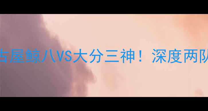 图片 🔥J联赛焦点战名古屋鲸八VS大分三神！深度两队争冠终极对决🔥1