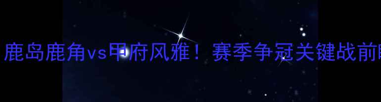 图片 🔥J联赛焦点战：鹿岛鹿角vs甲府风雅！赛季争冠关键战前瞻与观赛攻略🔥2