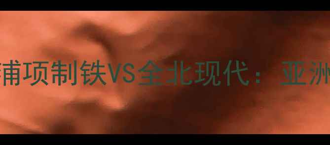 图片 🔥K联赛巅峰对决！浦项制铁VS全北现代：亚洲霸主谁主沉浮？🔥1