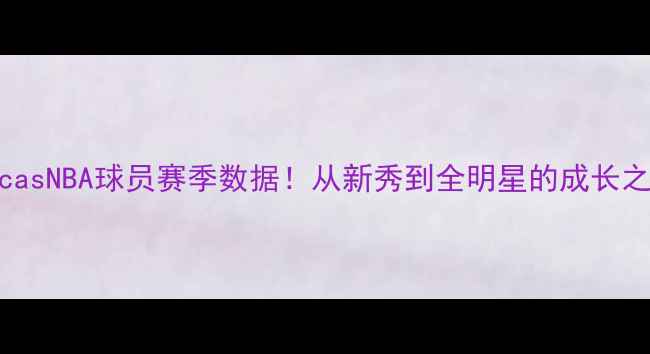 图片 🔥LucasNBA球员赛季数据！从新秀到全明星的成长之路🔥