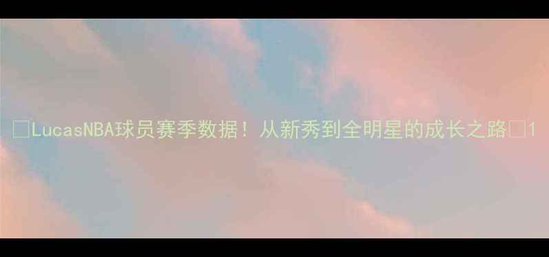 图片 🔥LucasNBA球员赛季数据！从新秀到全明星的成长之路🔥1