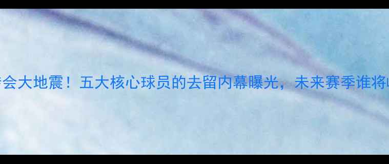 图片 🔥MLS转会大地震！五大核心球员的去留内幕曝光，未来赛季谁将崛起？2