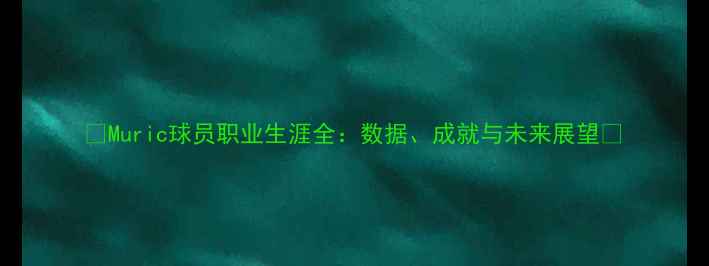 图片 🔥Muric球员职业生涯全：数据、成就与未来展望🔥