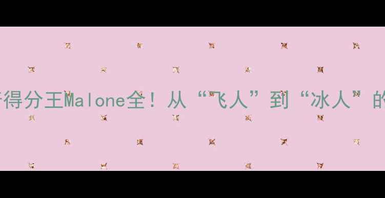 图片 🔥NBA传奇得分王Malone全！从“飞人”到“冰人”的逆袭人生