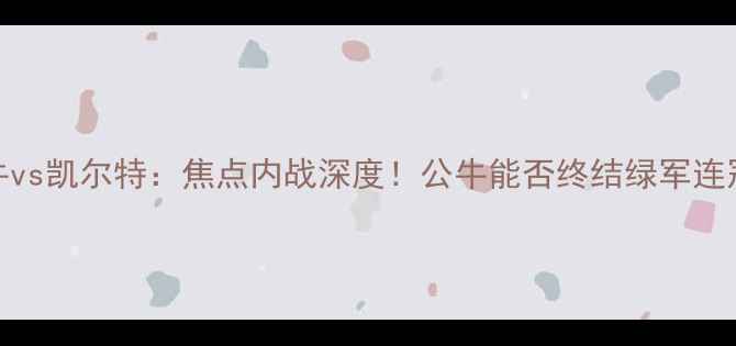 图片 🔥NBA公牛vs凯尔特：焦点内战深度！公牛能否终结绿军连冠魔咒？1