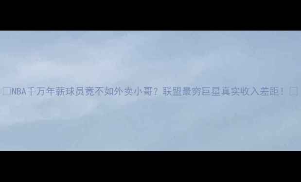 图片 🔥NBA千万年薪球员竟不如外卖小哥？联盟最穷巨星真实收入差距！💰