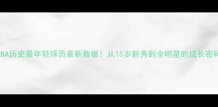图片 🔥NBA历史最年轻球员最新数据！从15岁新秀到全明星的成长密码🔥