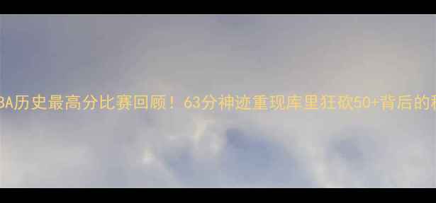 图片 🔥NBA历史最高分比赛回顾！63分神迹重现库里狂砍50+背后的秘密