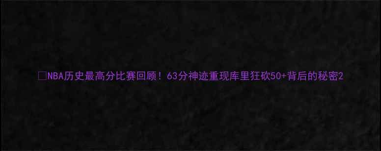图片 🔥NBA历史最高分比赛回顾！63分神迹重现库里狂砍50+背后的秘密2