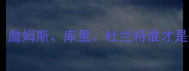 图片 🔥NBA历史级球星数据对比！詹姆斯、库里、杜兰特谁才是真正的GOAT？附最新数据🔥