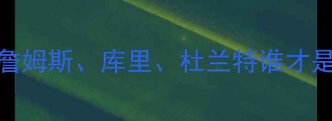 图片 🔥NBA历史级球星数据对比！詹姆斯、库里、杜兰特谁才是真正的GOAT？附最新数据🔥1