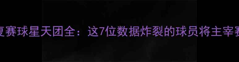 图片 🔥NBA复赛球星天团全：这7位数据炸裂的球员将主宰赛场！2