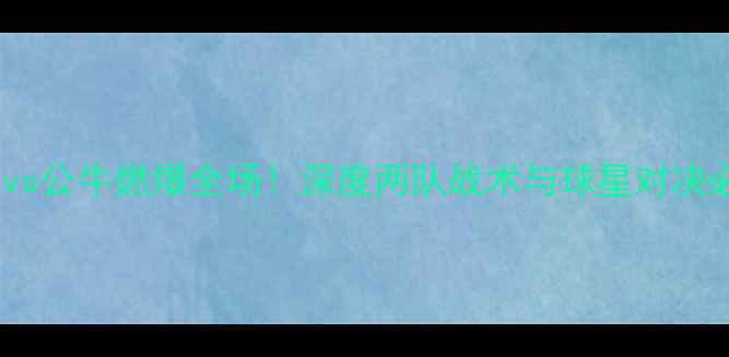 图片 🔥NBA奇才vs公牛燃爆全场！深度两队战术与球星对决必看攻略🔥