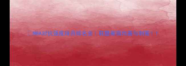 图片 🔥NBA对抗强度球员排名全｜联盟最强肉盾与刺客！1