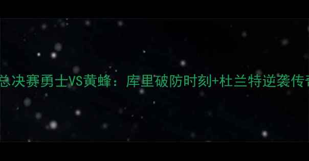 图片 🔥NBA总决赛勇士VS黄蜂：库里破防时刻+杜兰特逆袭传奇！🔥