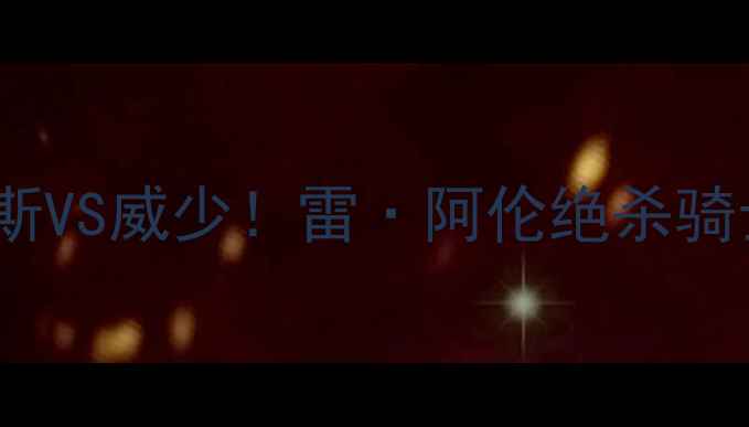 图片 🔥NBA总决赛巅峰对决：詹姆斯VS威少！雷·阿伦绝杀骑士夺冠，詹姆斯为何痛哭？💥