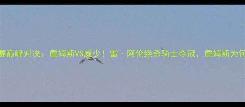 图片 🔥NBA总决赛巅峰对决：詹姆斯VS威少！雷·阿伦绝杀骑士夺冠，詹姆斯为何痛哭？💥2