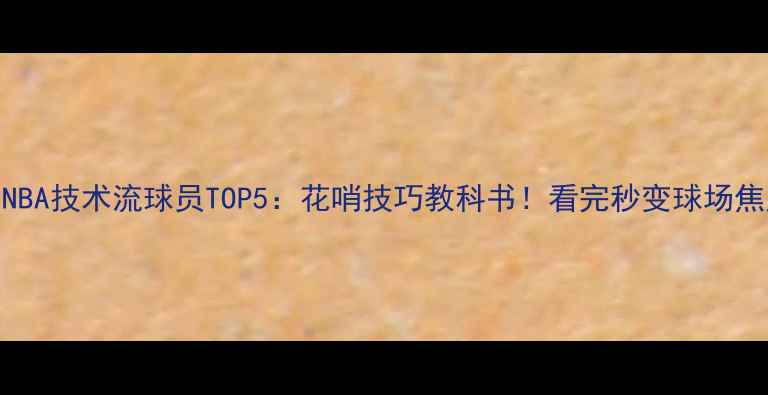图片 🔥NBA技术流球员TOP5：花哨技巧教科书！看完秒变球场焦点