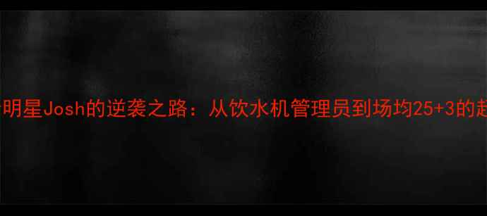 图片 🔥NBA新晋全明星Josh的逆袭之路：从饮水机管理员到场均25+3的超级得分手🔥