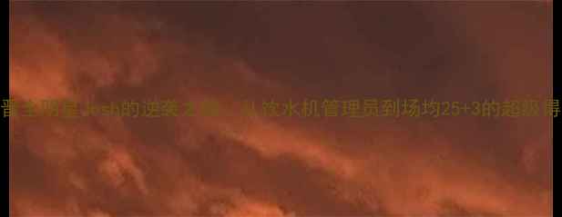 图片 🔥NBA新晋全明星Josh的逆袭之路：从饮水机管理员到场均25+3的超级得分手🔥2