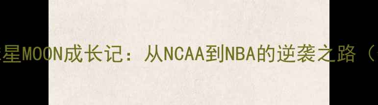 图片 🔥NBA新晋球星MOON成长记：从NCAA到NBA的逆袭之路（数据+故事）