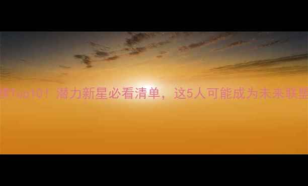 图片 🔥NBA新秀榜Top10！潜力新星必看清单，这5人可能成为未来联盟统治者💥2