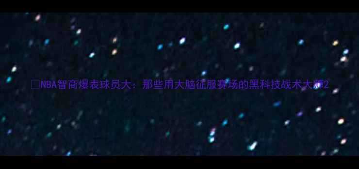 图片 🔥NBA智商爆表球员大：那些用大脑征服赛场的黑科技战术大师2
