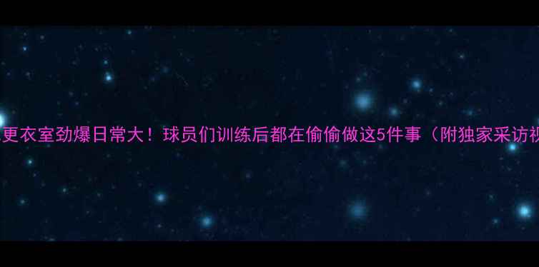 图片 🔥NBA更衣室劲爆日常大！球员们训练后都在偷偷做这5件事（附独家采访视频）