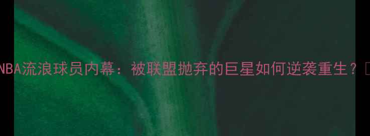 图片 🔥NBA流浪球员内幕：被联盟抛弃的巨星如何逆袭重生？💼2