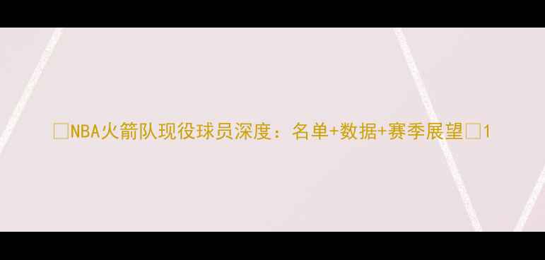 图片 🔥NBA火箭队现役球员深度：名单+数据+赛季展望✨1