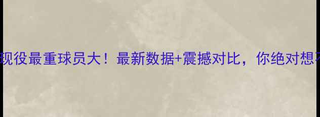 图片 🔥NBA现役最重球员大！最新数据+震撼对比，你绝对想不到！
