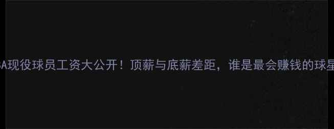 图片 🔥NBA现役球员工资大公开！顶薪与底薪差距，谁是最会赚钱的球星？1