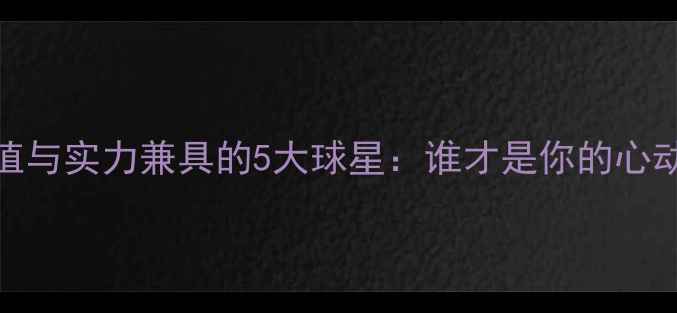 图片 🔥NBA现役颜值与实力兼具的5大球星：谁才是你的心动天花板？🔥1