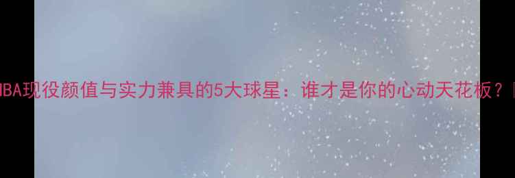 图片 🔥NBA现役颜值与实力兼具的5大球星：谁才是你的心动天花板？🔥2