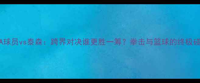 图片 🔥NBA球员vs泰森：跨界对决谁更胜一筹？拳击与篮球的终极碰撞🔥