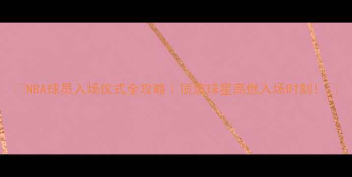 图片 🔥NBA球员入场仪式全攻略｜顶流球星高燃入场时刻！💥