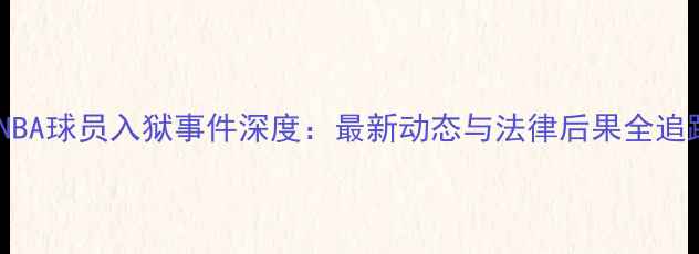 图片 🔥NBA球员入狱事件深度：最新动态与法律后果全追踪1