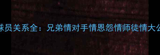 图片 🔥NBA球员关系全：兄弟情对手情恩怨情师徒情大公开💥1