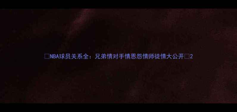 图片 🔥NBA球员关系全：兄弟情对手情恩怨情师徒情大公开💥2