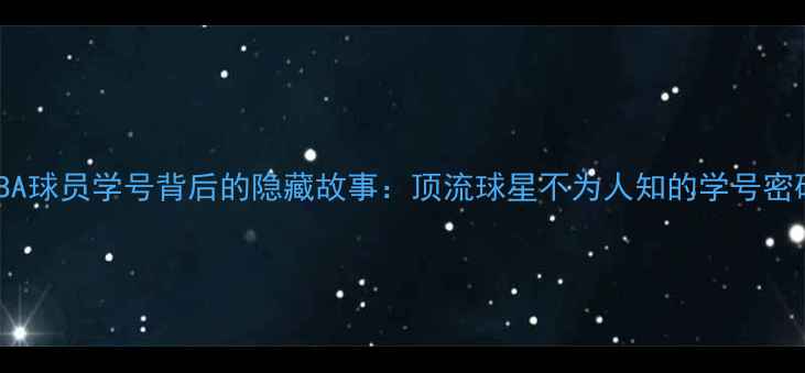 图片 🔥NBA球员学号背后的隐藏故事：顶流球星不为人知的学号密码🔥