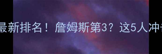 图片 🔥NBA球员得分榜最新排名！詹姆斯第3？这5人冲击历史前五必看！