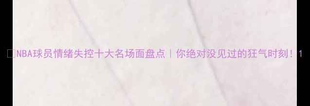 图片 🔥NBA球员情绪失控十大名场面盘点｜你绝对没见过的狂气时刻！1