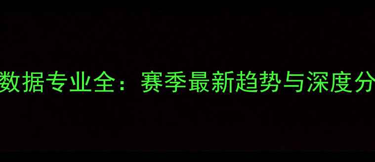 图片 🔥NBA球员数据专业全：赛季最新趋势与深度分析方法💡1