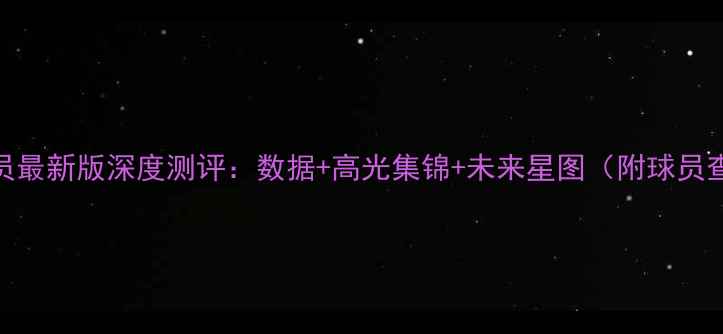 图片 🔥NBA球员最新版深度测评：数据+高光集锦+未来星图（附球员查询表）1