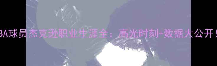 图片 🔥NBA球员杰克逊职业生涯全：高光时刻+数据大公开！🔥