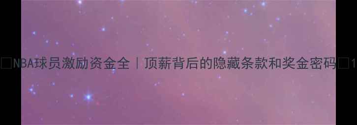 图片 🔥NBA球员激励资金全｜顶薪背后的隐藏条款和奖金密码💰1