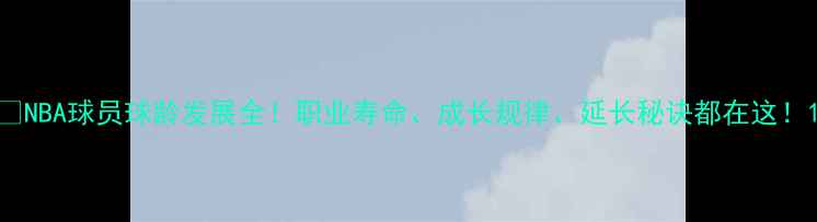 图片 🔥NBA球员球龄发展全！职业寿命、成长规律、延长秘诀都在这！1