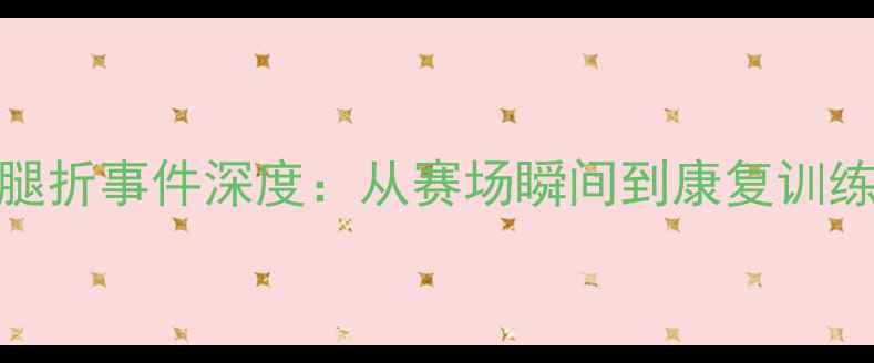 图片 🔥NBA球员腿折事件深度：从赛场瞬间到康复训练的全记录1