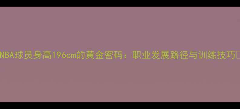 图片 🔥NBA球员身高196cm的黄金密码：职业发展路径与训练技巧🏀1