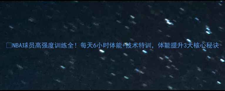 图片 🔥NBA球员高强度训练全！每天6小时体能+技术特训，体能提升3大核心秘诀